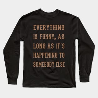 Everything Is Funny .... Funny Saying Long Sleeve T-Shirt